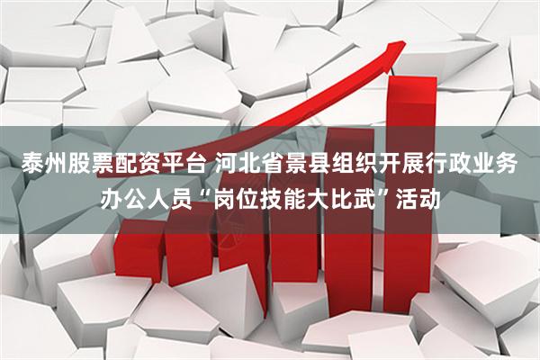 泰州股票配资平台 河北省景县组织开展行政业务办公人员“岗位技能大比武”活动