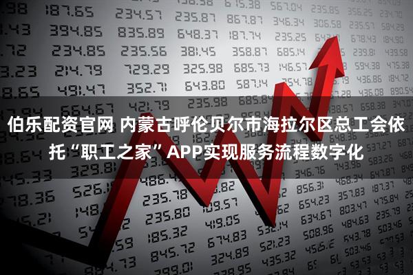 伯乐配资官网 内蒙古呼伦贝尔市海拉尔区总工会依托“职工之家”APP实现服务流程数字化