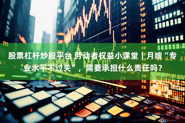 股票杠杆炒股平台 劳动者权益小课堂｜月嫂“专业水平不过关”，需要承担什么责任吗？