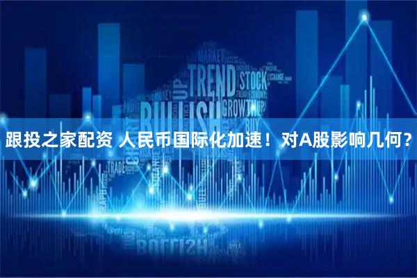 跟投之家配资 人民币国际化加速！对A股影响几何？