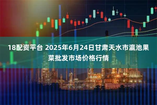 18配资平台 2025年6月24日甘肃天水市瀛池果菜批发市场价格行情