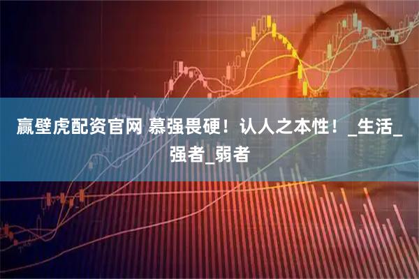 赢壁虎配资官网 慕强畏硬！认人之本性！_生活_强者_弱者