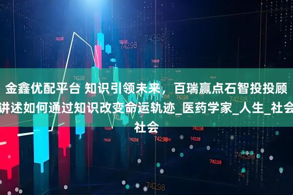 金鑫优配平台 知识引领未来，百瑞赢点石智投投顾讲述如何通过知识改变命运轨迹_医药学家_人生_社会