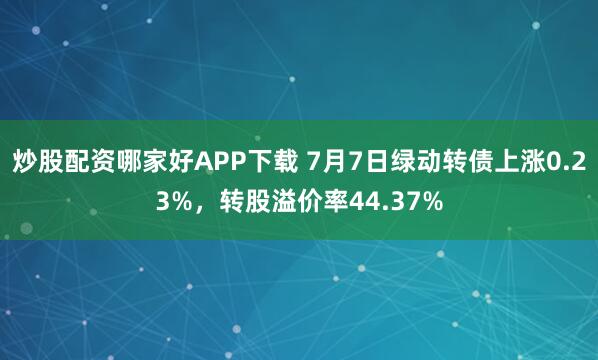 炒股配资哪家好APP下载 7月7日绿动转债上涨0.23%，转股溢价率44.37%