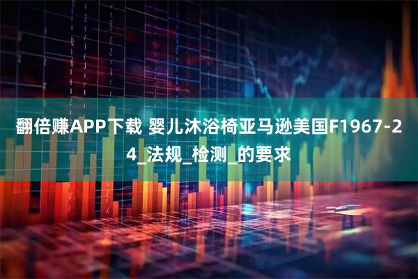 翻倍赚APP下载 婴儿沐浴椅亚马逊美国F1967-24_法规_检测_的要求