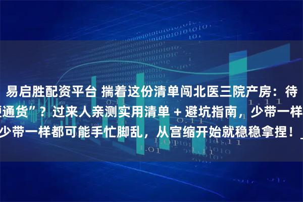 易启胜配资平台 揣着这份清单闯北医三院产房：待产包到底该塞哪些 “硬通货”？过来人亲测实用清单 + 避坑指南，少带一样都可能手忙脚乱，从宫缩开始就稳稳拿捏！_建议_住院_用品
