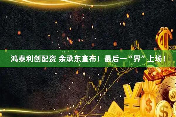 鸿泰利创配资 余承东宣布！最后一“界”上场！