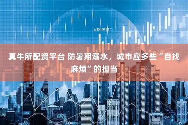真牛所配资平台 防暑期溺水，城市应多些“自找麻烦”的担当