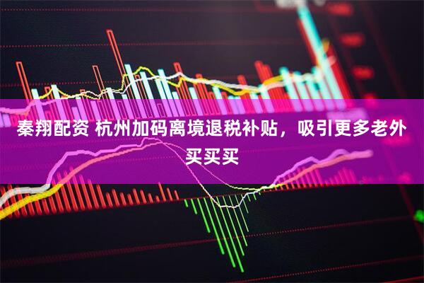 秦翔配资 杭州加码离境退税补贴，吸引更多老外买买买