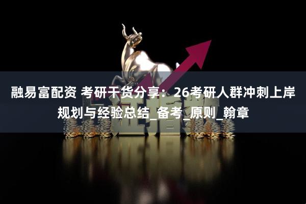 融易富配资 考研干货分享：26考研人群冲刺上岸规划与经验总结_备考_原则_翰章