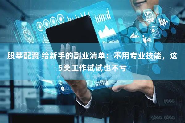 股莘配资 给新手的副业清单：不用专业技能，这5类工作试试也不亏