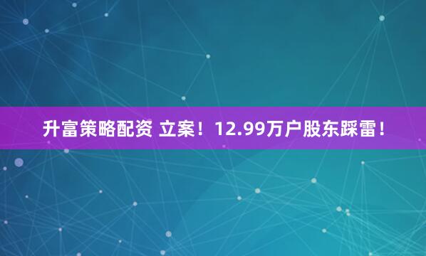 升富策略配资 立案！12.99万户股东踩雷！