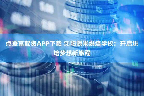点登富配资APP下载 沈阳熙米烘焙学校：开启烘焙梦想新旅程