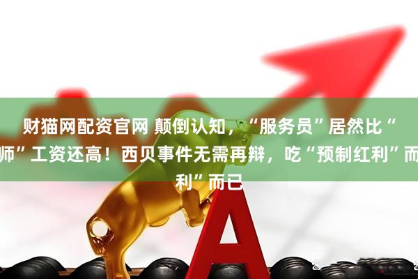 财猫网配资官网 颠倒认知，“服务员”居然比“厨师”工资还高！西贝事件无需再辩，吃“预制红利”而已