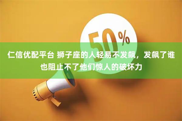 仁信优配平台 狮子座的人轻易不发飙，发飙了谁也阻止不了他们惊人的破坏力