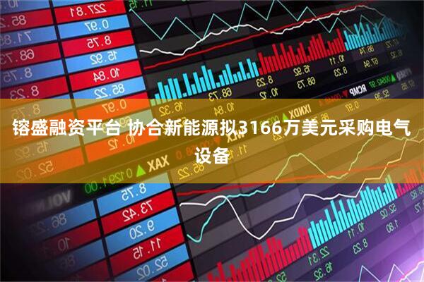 镕盛融资平台 协合新能源拟3166万美元采购电气设备