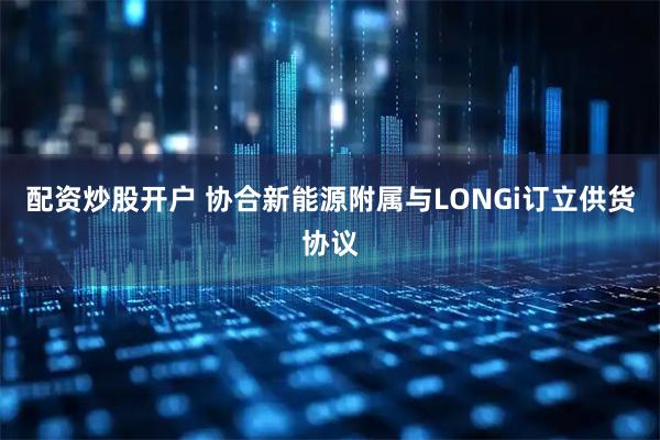 配资炒股开户 协合新能源附属与LONGi订立供货协议
