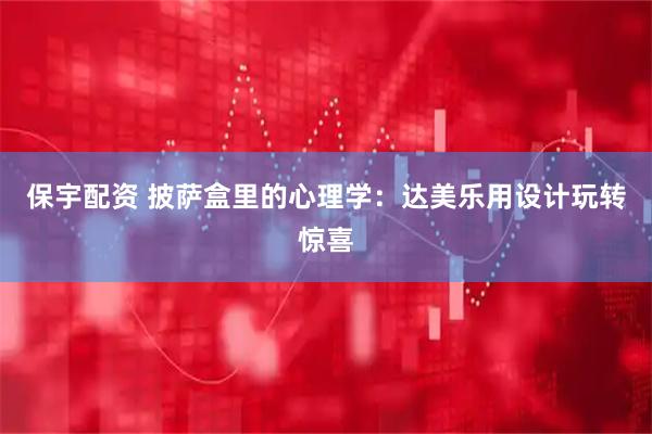 保宇配资 披萨盒里的心理学：达美乐用设计玩转惊喜