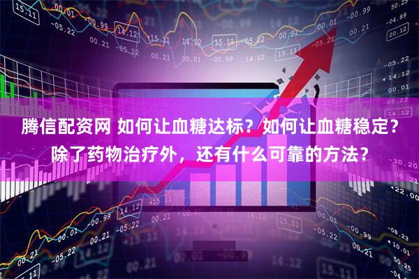 腾信配资网 如何让血糖达标？如何让血糖稳定？除了药物治疗外，还有什么可靠的方法？