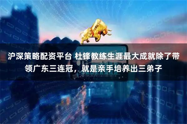 沪深策略配资平台 杜锋教练生涯最大成就除了带领广东三连冠，就是亲手培养出三弟子