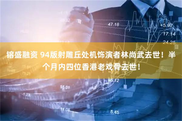 镕盛融资 94版射雕丘处机饰演者林尚武去世！半个月内四位香港老戏骨去世！