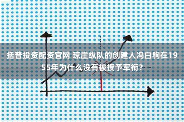 括普投资配资官网 琼崖纵队的创建人冯白驹在1955年为什么没有被授予军衔？