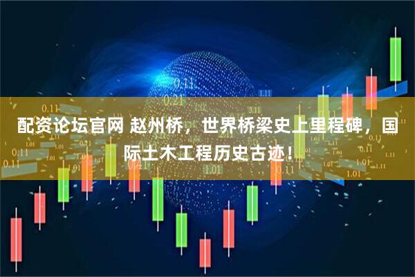 配资论坛官网 赵州桥，世界桥梁史上里程碑，国际土木工程历史古迹！