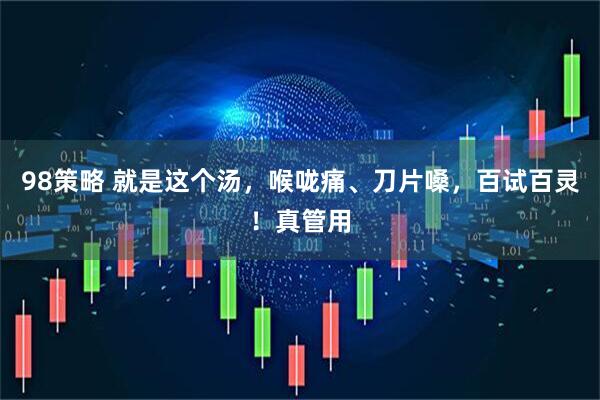 98策略 就是这个汤，喉咙痛、刀片嗓，百试百灵！真管用