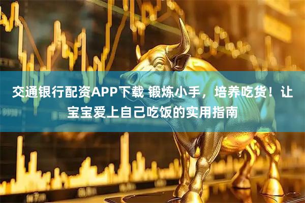 交通银行配资APP下载 锻炼小手，培养吃货！让宝宝爱上自己吃饭的实用指南