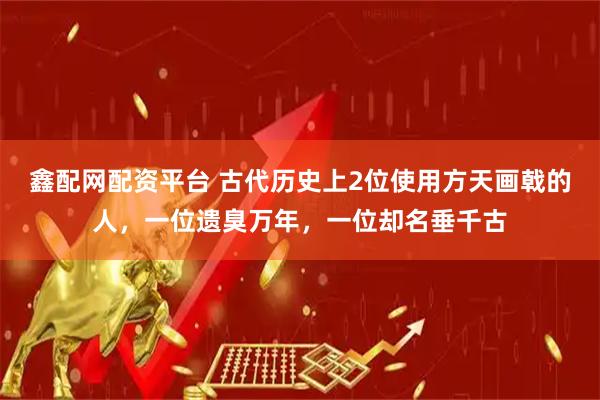 鑫配网配资平台 古代历史上2位使用方天画戟的人，一位遗臭万年，一位却名垂千古