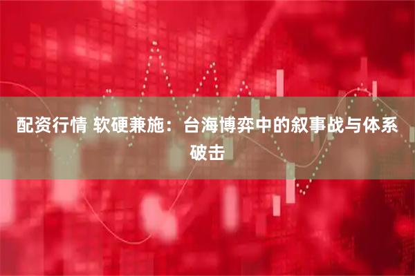 配资行情 软硬兼施：台海博弈中的叙事战与体系破击