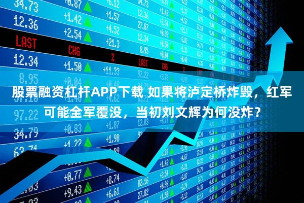股票融资杠杆APP下载 如果将泸定桥炸毁，红军可能全军覆没，当初刘文辉为何没炸？