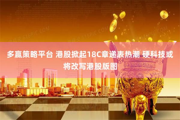 多赢策略平台 港股掀起18C章递表热潮 硬科技或将改写港股版图