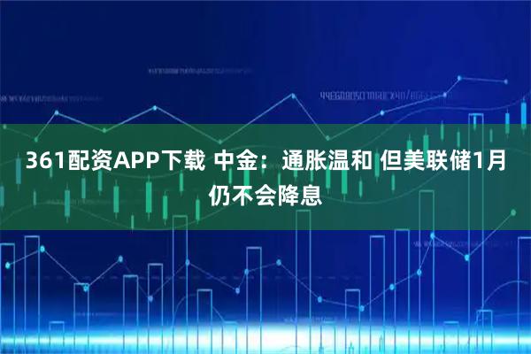361配资APP下载 中金：通胀温和 但美联储1月仍不会降息
