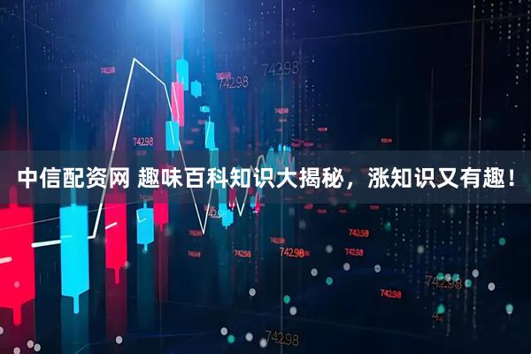 中信配资网 趣味百科知识大揭秘，涨知识又有趣！