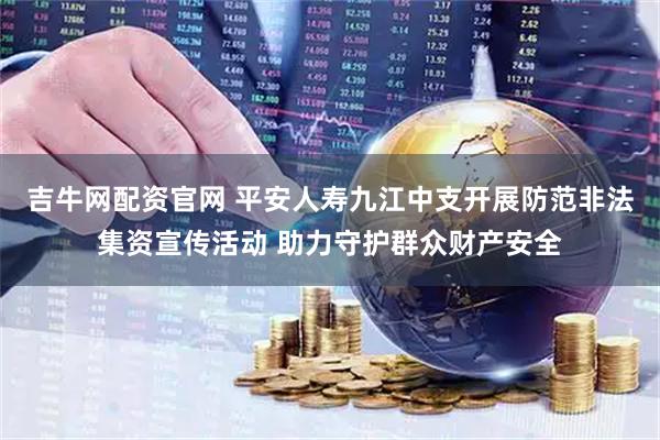 吉牛网配资官网 平安人寿九江中支开展防范非法集资宣传活动 助力守护群众财产安全