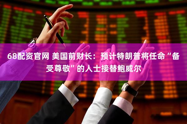 68配资官网 美国前财长：预计特朗普将任命“备受尊敬”的人士接替鲍威尔