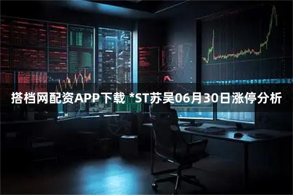 搭档网配资APP下载 *ST苏吴06月30日涨停分析