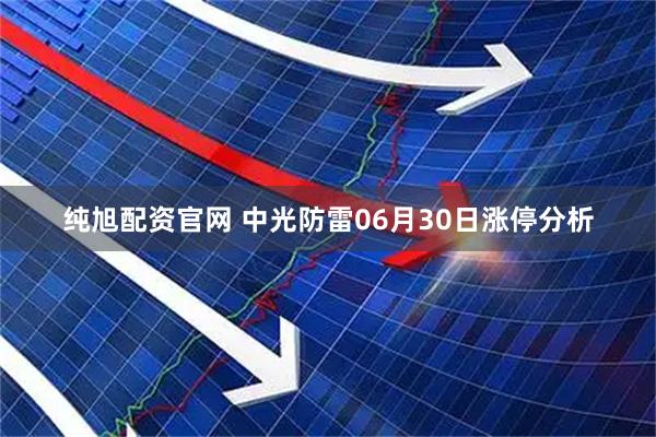 纯旭配资官网 中光防雷06月30日涨停分析