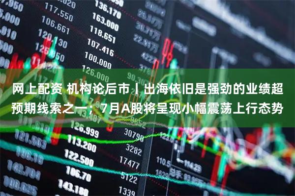 网上配资 机构论后市丨出海依旧是强劲的业绩超预期线索之一；7月A股将呈现小幅震荡上行态势
