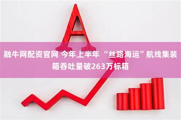融牛网配资官网 今年上半年 “丝路海运”航线集装箱吞吐量破263万标箱