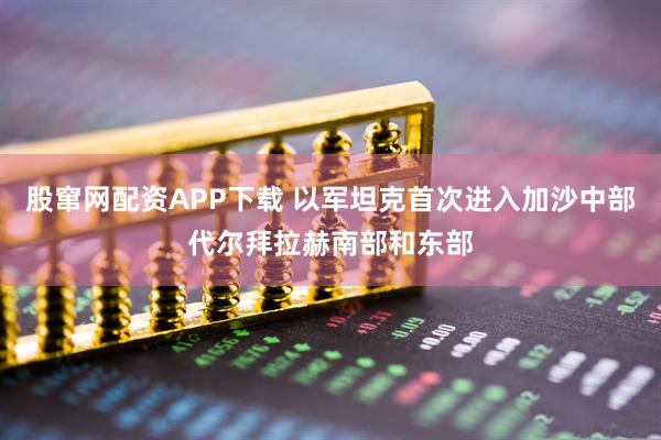 股窜网配资APP下载 以军坦克首次进入加沙中部代尔拜拉赫南部和东部