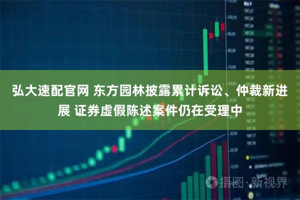 弘大速配官网 东方园林披露累计诉讼、仲裁新进展 证券虚假陈述案件仍在受理中