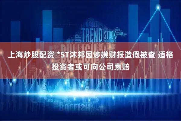 上海炒股配资 *ST沐邦因涉嫌财报造假被查 适格投资者或可向公司索赔