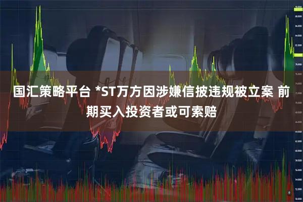 国汇策略平台 *ST万方因涉嫌信披违规被立案 前期买入投资者或可索赔