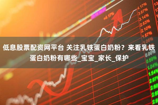 低息股票配资网平台 关注乳铁蛋白奶粉？来看乳铁蛋白奶粉有哪些_宝宝_家长_保护