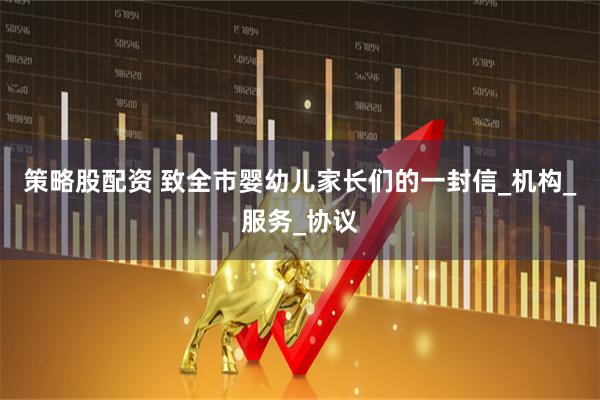 策略股配资 致全市婴幼儿家长们的一封信_机构_服务_协议