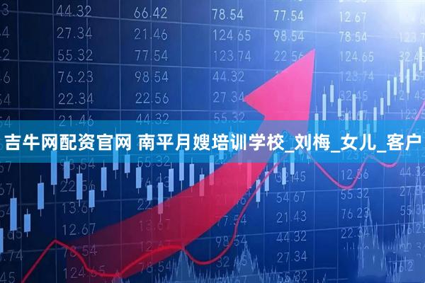 吉牛网配资官网 南平月嫂培训学校_刘梅_女儿_客户