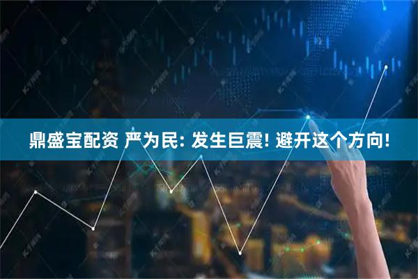 鼎盛宝配资 严为民: 发生巨震! 避开这个方向!