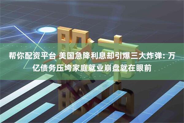 帮你配资平台 美国急降利息却引爆三大炸弹: 万亿债务压垮家庭就业崩盘就在眼前